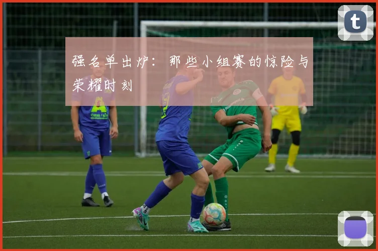 强名单出炉：那些小组赛的惊险与荣耀时刻