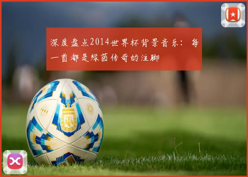 深度盘点2014世界杯背景音乐：每一首都是绿茵传奇的注脚